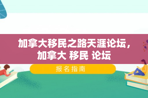 加拿大移民之路天涯论坛，加拿大 移民 论坛