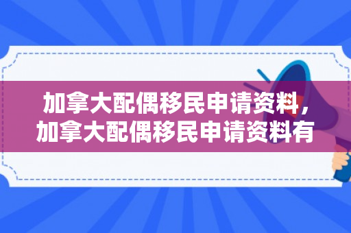 加拿大配偶移民申请资料，加拿大配偶移民申请资料有哪些