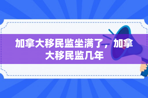 加拿大移民监坐满了，加拿大移民监几年