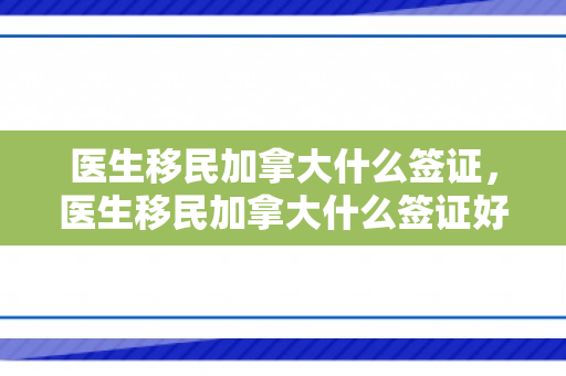 医生移民加拿大什么签证，医生移民加拿大什么签证好