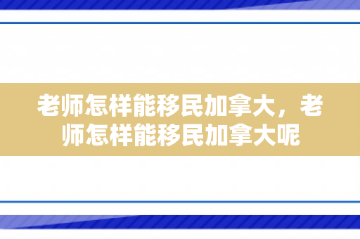 老师怎样能移民加拿大，老师怎样能移民加拿大呢