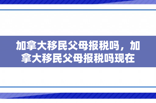 加拿大移民父母报税吗，加拿大移民父母报税吗现在