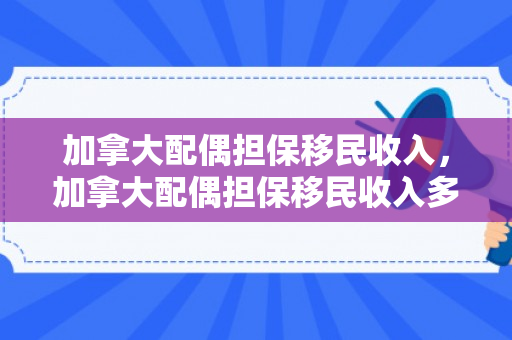 加拿大配偶担保移民收入，加拿大配偶担保移民收入多少