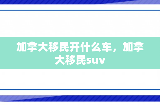 加拿大移民开什么车，加拿大移民suv