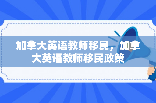 加拿大英语教师移民，加拿大英语教师移民政策