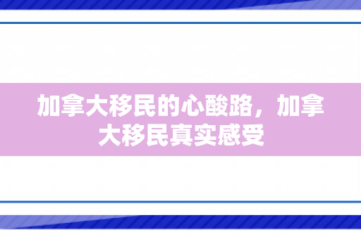 加拿大移民的心酸路，加拿大移民真实感受
