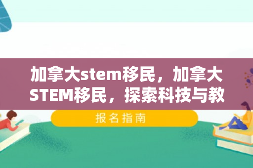 加拿大stem移民，加拿大STEM移民，探索科技与教育的全球吸引力