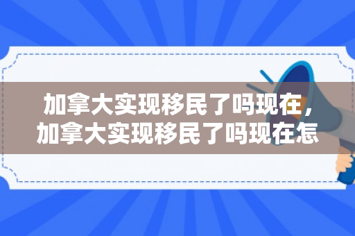 加拿大实现移民了吗现在，加拿大实现移民了吗现在怎么样