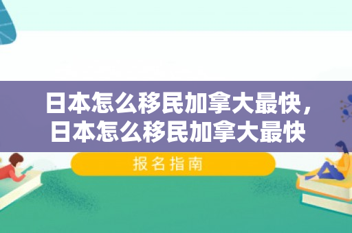 日本怎么移民加拿大最快，日本怎么移民加拿大最快