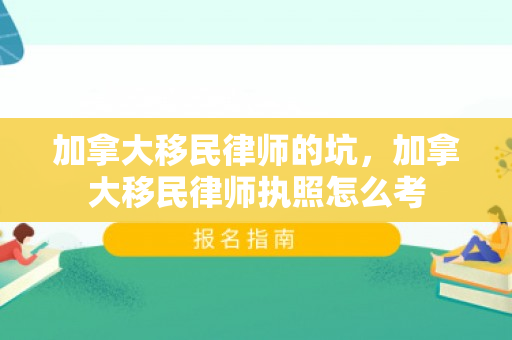 加拿大移民律师的坑，加拿大移民律师执照怎么考