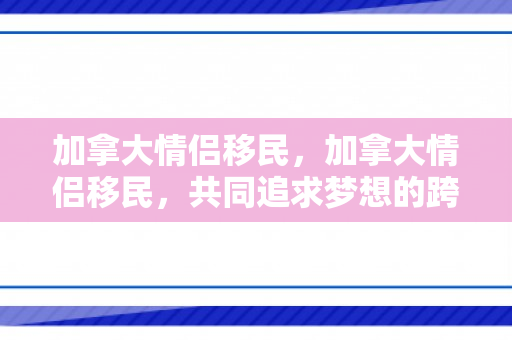 加拿大情侣移民，加拿大情侣移民，共同追求梦想的跨国之旅
