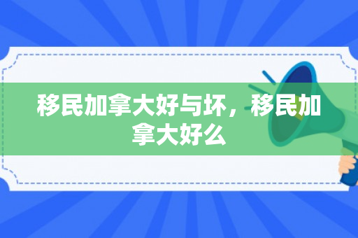 移民加拿大好与坏，移民加拿大好么