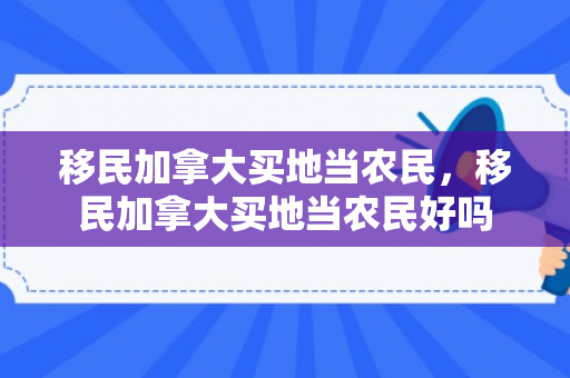 移民加拿大买地当农民，移民加拿大买地当农民好吗