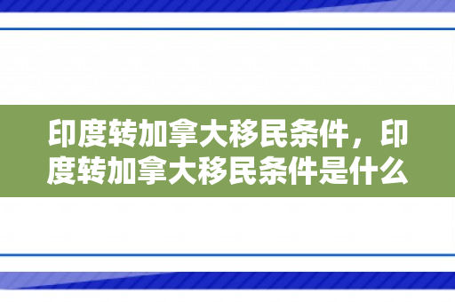 印度转加拿大移民条件，印度转加拿大移民条件是什么
