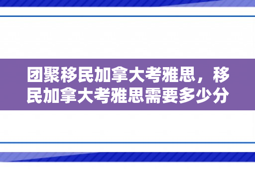 团聚移民加拿大考雅思，移民加拿大考雅思需要多少分