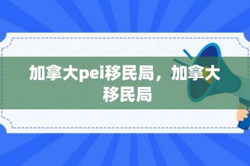 加拿大pei移民局，加拿大 移民局