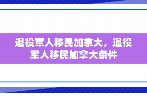 退役军人移民加拿大，退役军人移民加拿大条件