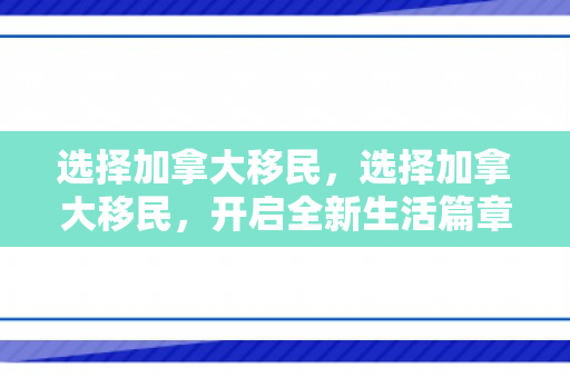 选择加拿大移民，选择加拿大移民，开启全新生活篇章