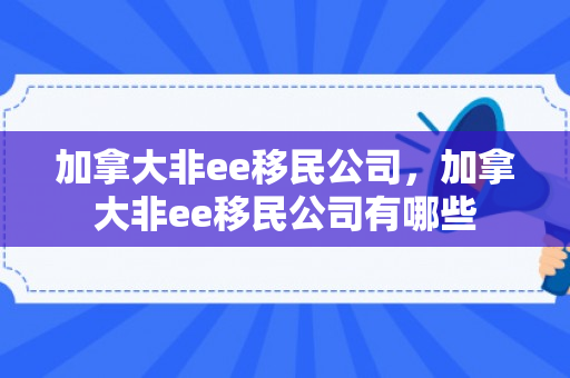 加拿大非ee移民公司，加拿大非ee移民公司有哪些
