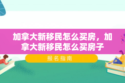加拿大新移民怎么买房，加拿大新移民怎么买房子
