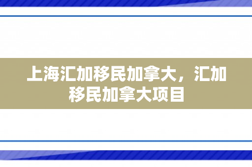 上海汇加移民加拿大，汇加移民加拿大项目