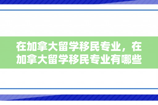 在加拿大留学移民专业，在加拿大留学移民专业有哪些