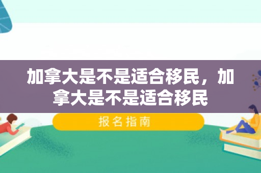加拿大是不是适合移民，加拿大是不是适合移民