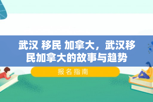 武汉 移民 加拿大，武汉移民加拿大的故事与趋势