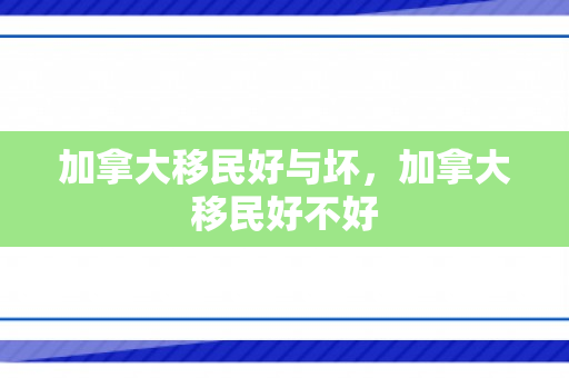 加拿大移民好与坏，加拿大移民好不好