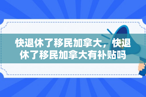 快退休了移民加拿大，快退休了移民加拿大有补贴吗