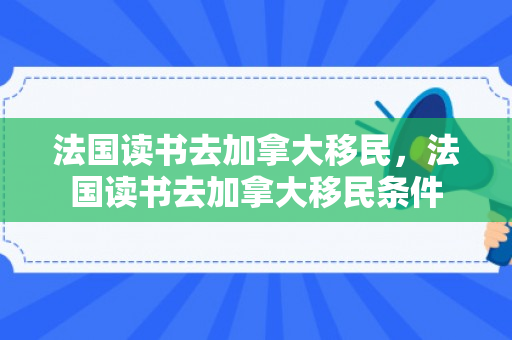 法国读书去加拿大移民，法国读书去加拿大移民条件