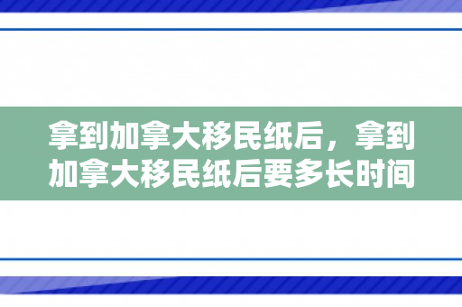 拿到加拿大移民纸后，拿到加拿大移民纸后要多长时间登陆