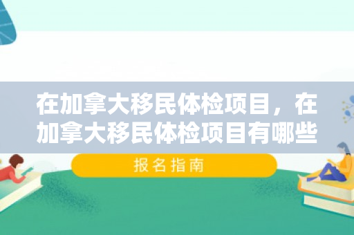 在加拿大移民体检项目，在加拿大移民体检项目有哪些