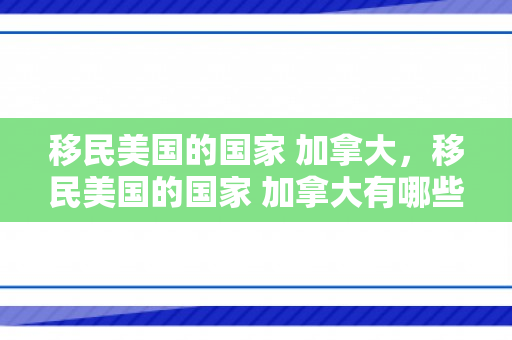 移民美国的国家 加拿大，移民美国的国家 加拿大有哪些