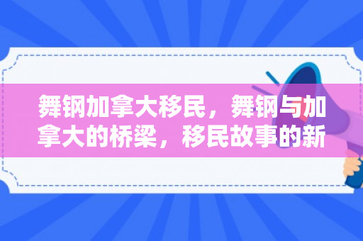 舞钢加拿大移民，舞钢与加拿大的桥梁，移民故事的新篇章