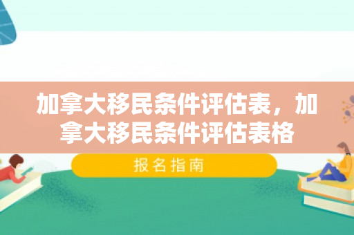 加拿大移民条件评估表，加拿大移民条件评估表格