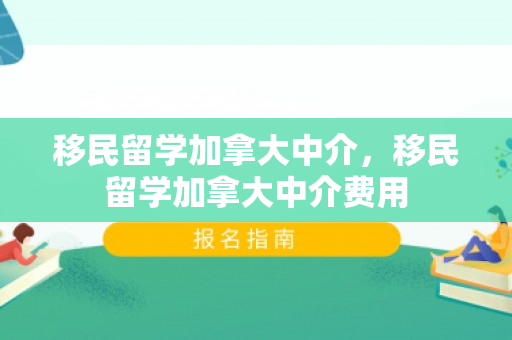 移民留学加拿大中介，移民留学加拿大中介费用