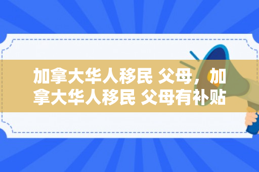 加拿大华人移民 父母，加拿大华人移民 父母有补贴吗