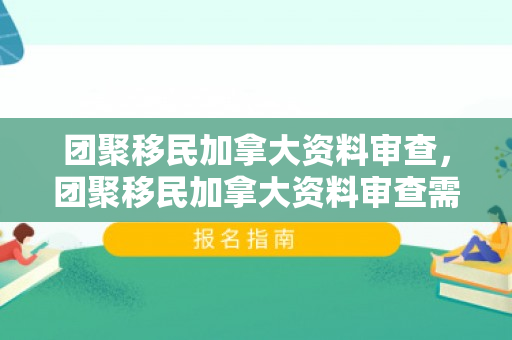 团聚移民加拿大资料审查，团聚移民加拿大资料审查需要多久