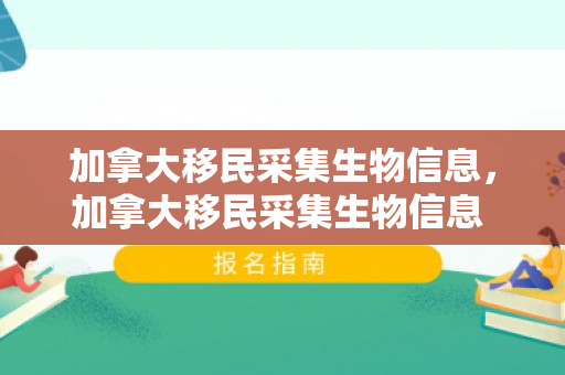 加拿大移民采集生物信息，加拿大移民采集生物信息 算审批过了吗