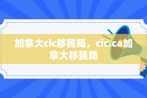 加拿大cic移民局，cic.ca加拿大移民局