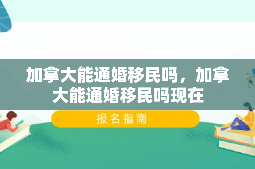 加拿大能通婚移民吗，加拿大能通婚移民吗现在