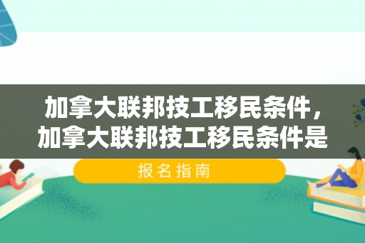 加拿大联邦技工移民条件，加拿大联邦技工移民条件是什么