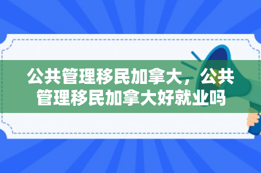 公共管理移民加拿大，公共管理移民加拿大好就业吗