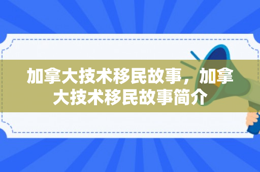 加拿大技术移民故事，加拿大技术移民故事简介