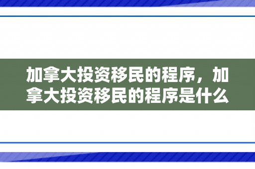 加拿大投资移民的程序，加拿大投资移民的程序是什么