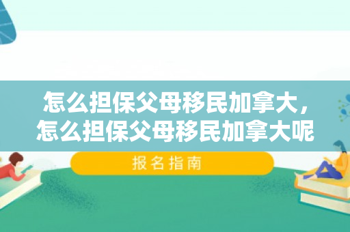 怎么担保父母移民加拿大，怎么担保父母移民加拿大呢