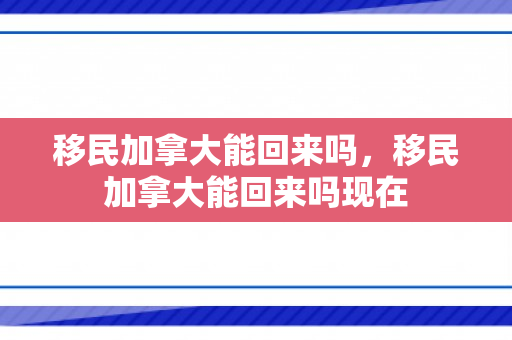 移民加拿大能回来吗，移民加拿大能回来吗现在