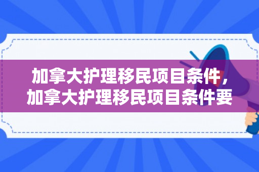 加拿大护理移民项目条件，加拿大护理移民项目条件要求