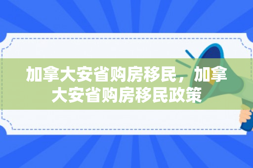 加拿大安省购房移民，加拿大安省购房移民政策